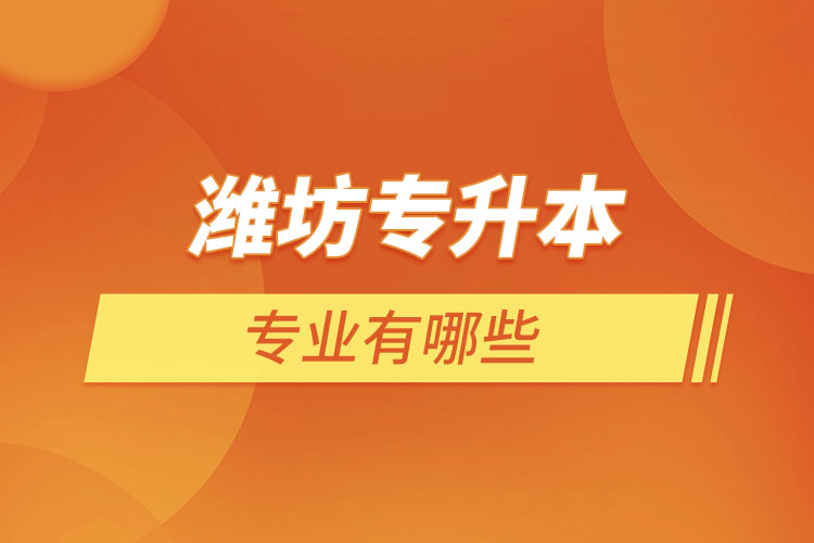 濰坊專升本專業(yè)有哪些？