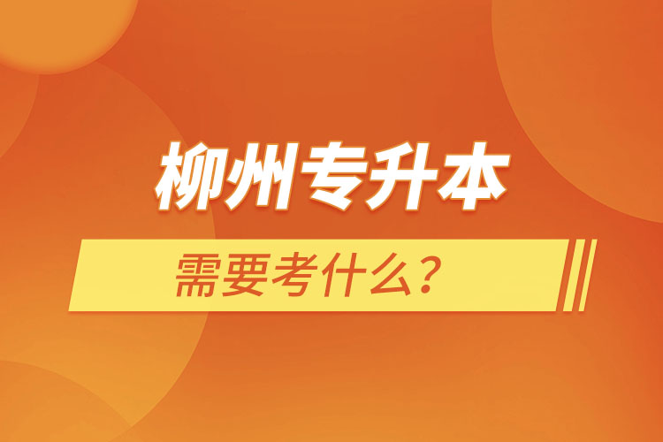 柳州專升本需要考什么？