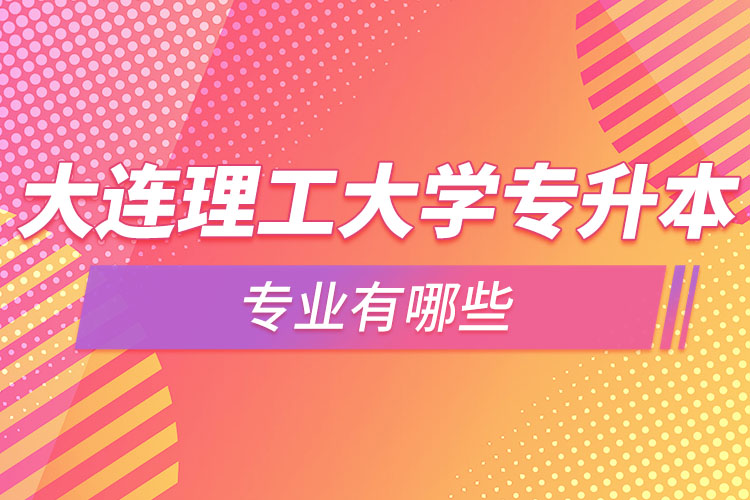 大連理工大學專升本專業(yè)有哪些？