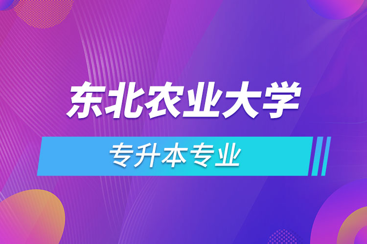東北農(nóng)業(yè)大學(xué)專升本有哪些專業(yè)？