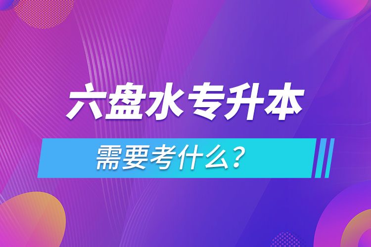 六盤水專升本需要考什么？