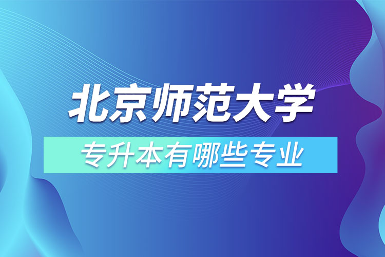 北京師范大學專升本專業(yè)有哪些？