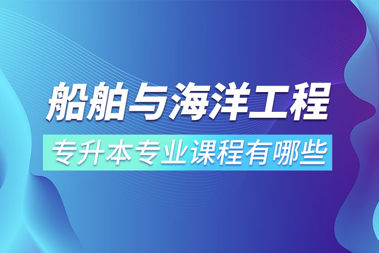 船舶與海洋工程專升本專業(yè)課程有哪些？