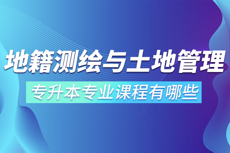 地籍測(cè)繪與土地管理網(wǎng)絡(luò)教育專(zhuān)升本專(zhuān)業(yè)課程有哪些？