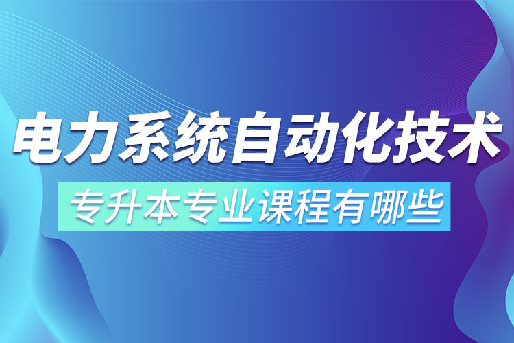 電力系統(tǒng)自動化技術專升本專業(yè)課程有哪些？