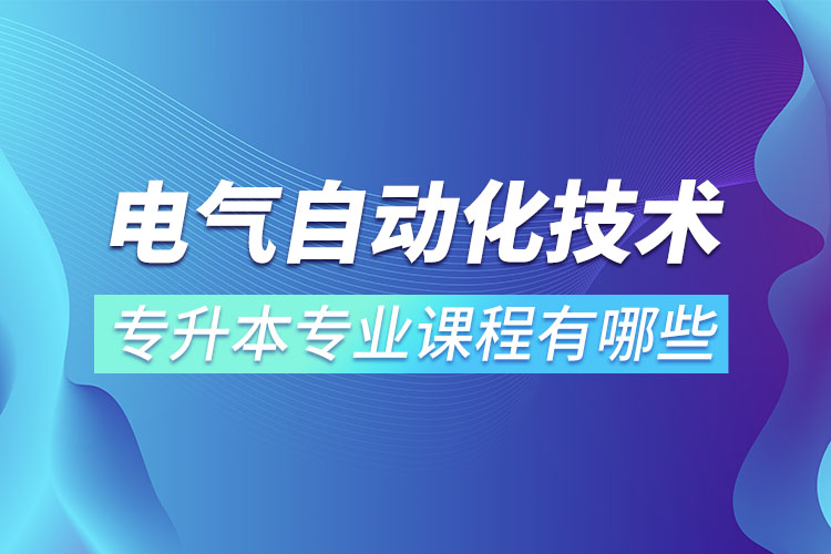 電氣自動化技術專升本專業(yè)課程有哪些？