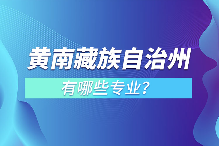 黃南藏族自治州專升本有哪些專業(yè)可以選擇？