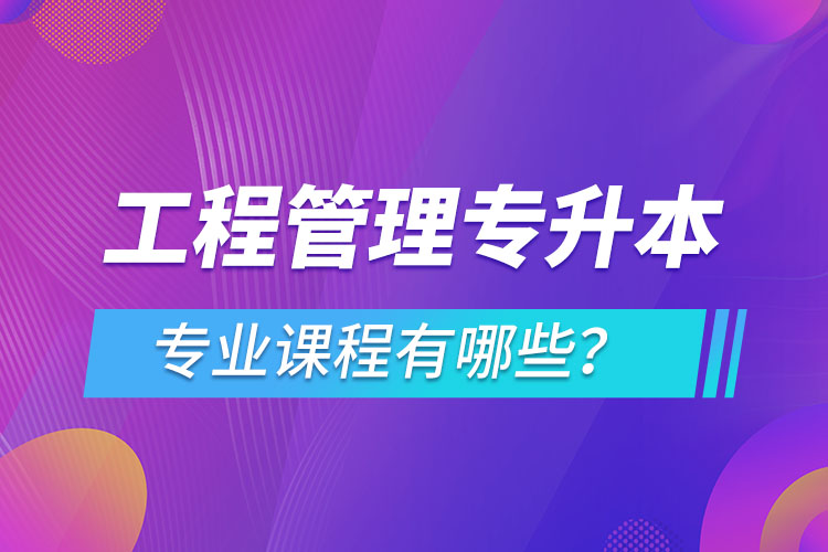 工程管理專(zhuān)升本專(zhuān)業(yè)課程有哪些？