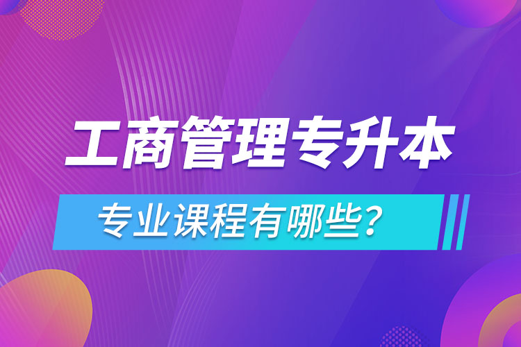 ?工商管理專升本專業(yè)課程有哪些？