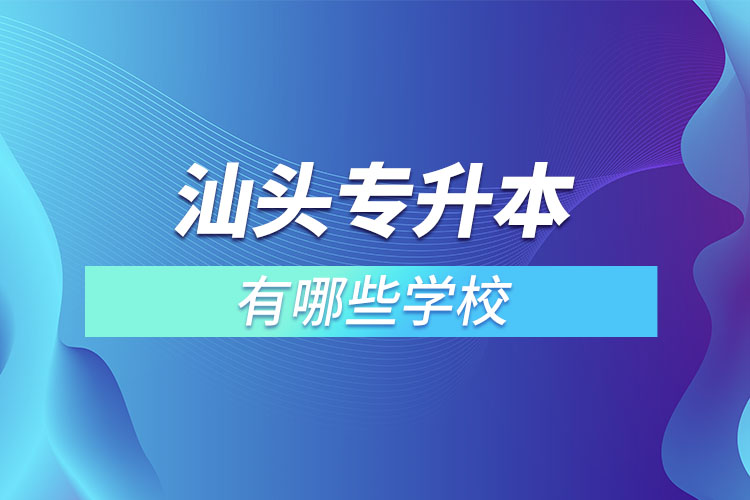 汕頭專升本的院校有哪些？