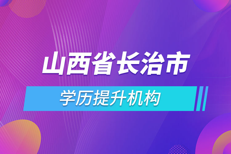 山西省長治市學(xué)歷提升機(jī)構(gòu)有哪些？