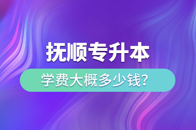 撫順專升本學(xué)費(fèi)大概多少錢？
