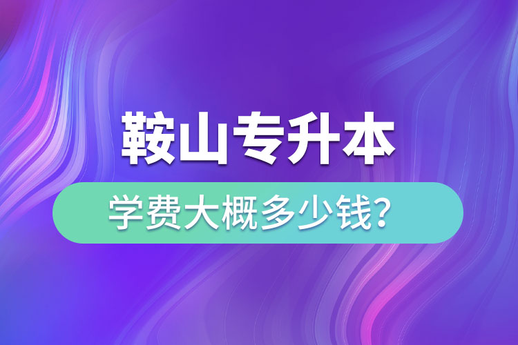 鞍山專升本學費大概多少錢一年？