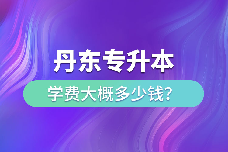 丹東專(zhuān)升本學(xué)費(fèi)多少錢(qián)？