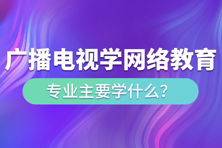 廣播電視學(xué)網(wǎng)絡(luò)教育專業(yè)主要學(xué)什么？