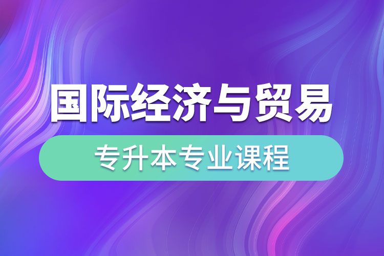 國際經(jīng)濟(jì)與貿(mào)易專升本專業(yè)課程有哪些？
