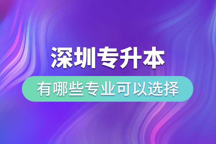 深圳專升本有哪些專業(yè)可以選擇？