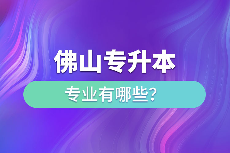 佛山專升本專業(yè)有哪些？