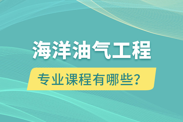海洋油氣工程專(zhuān)升本專(zhuān)業(yè)課程有哪些？