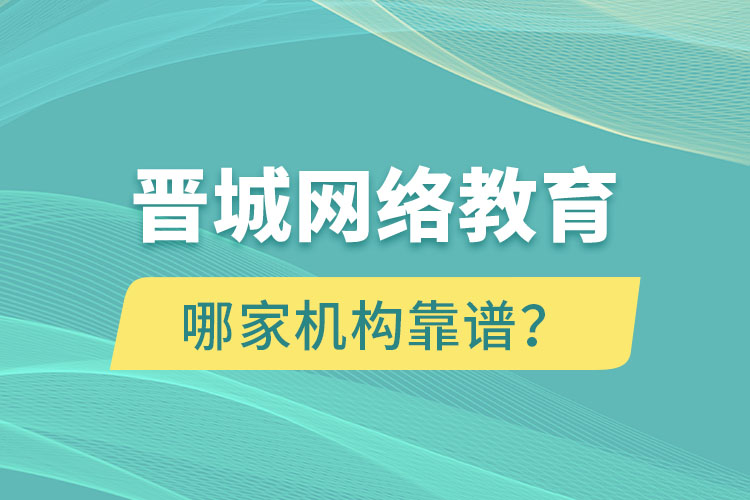 晉城網(wǎng)絡教育哪個機構靠譜？