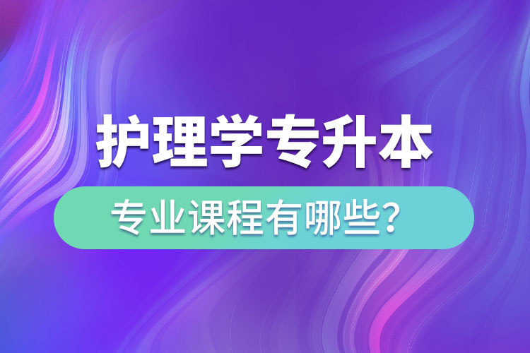 護(hù)理學(xué)專升本專業(yè)課程有哪些？