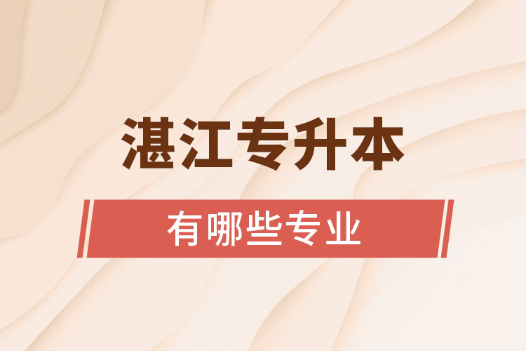 湛江專升本報考的院校專業(yè)有哪些？
