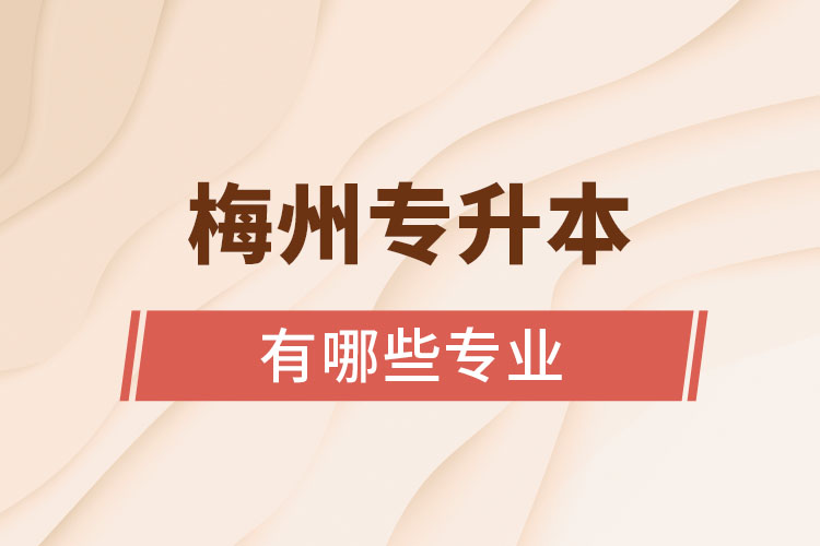 梅州專升本有哪些專業(yè)可以選擇？