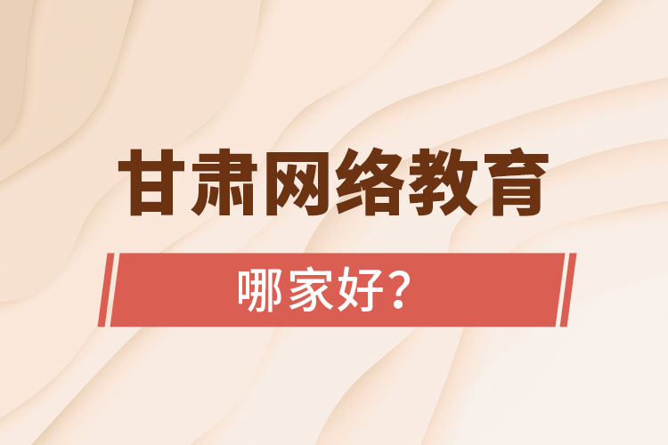 甘肅網(wǎng)絡(luò)教育哪家好？