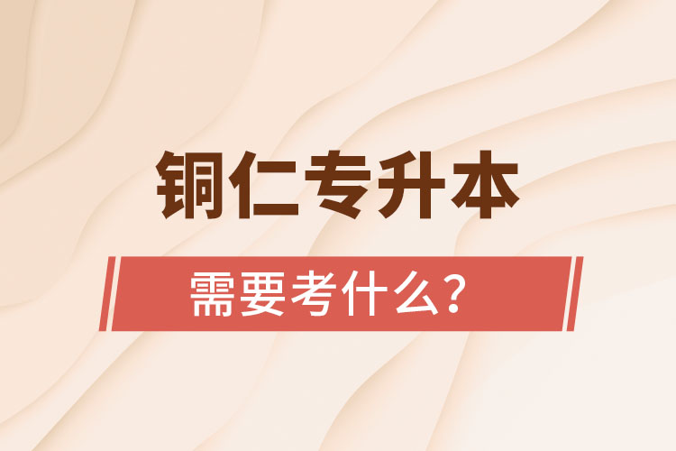 銅仁專升本需要考什么？