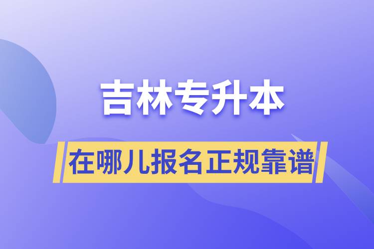 吉林專(zhuān)升本在哪兒報(bào)名正規(guī)