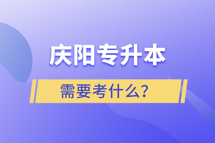 慶陽(yáng)專升本需要考什么？