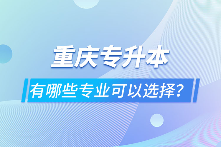 重慶專升本有哪些專業(yè)可以選擇？