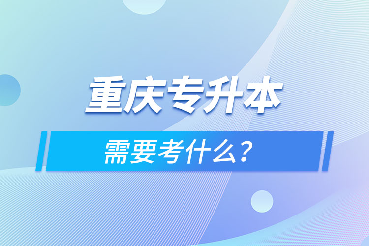 重慶專升本需要考什么？