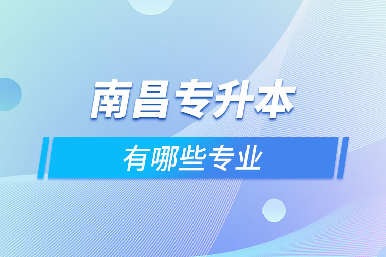 南昌專(zhuān)升本有哪些專(zhuān)業(yè)可以選擇？