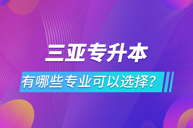 三亞專升本有哪些專業(yè)可以選擇？