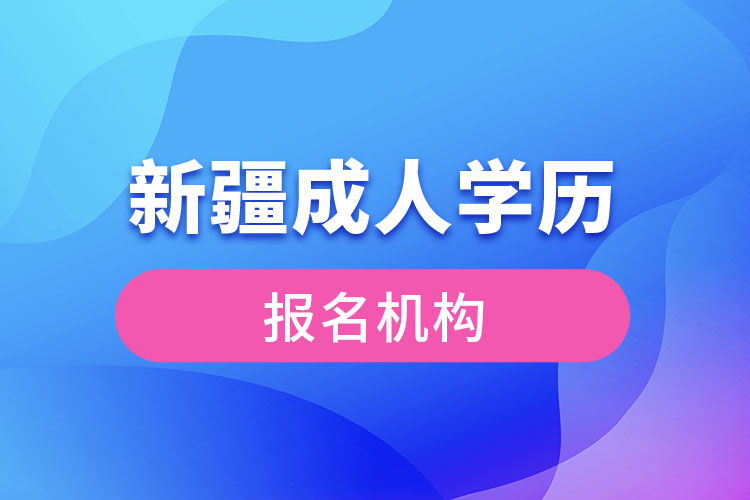 新疆成人學(xué)歷報考機(jī)構(gòu)有哪些？