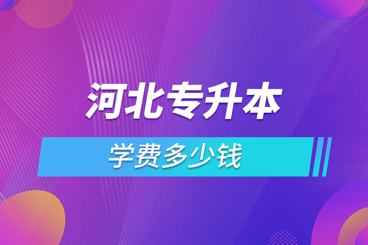 河北專升本學(xué)費(fèi)大概多少錢一年？