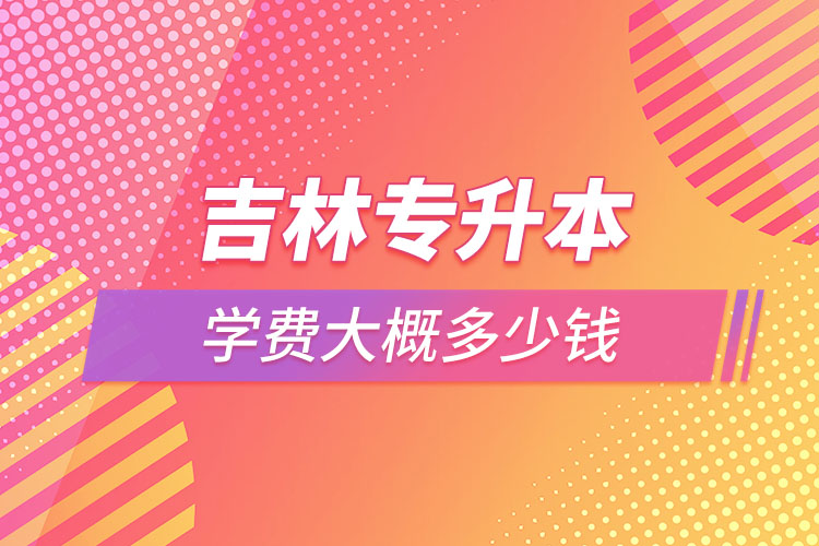 吉林專(zhuān)升本學(xué)費(fèi)多少錢(qián)？