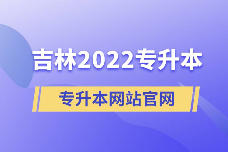 吉林2022專(zhuān)升本網(wǎng)站官網(wǎng)