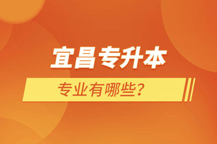 宜昌專升本有哪些專業(yè)可以選擇？