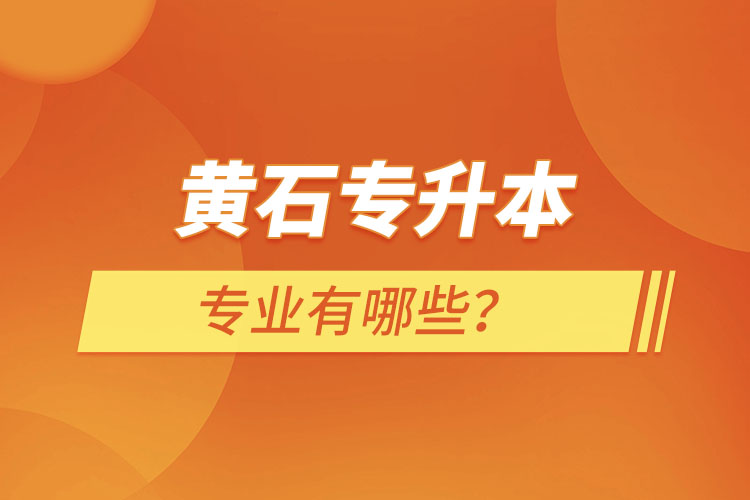 黃石專(zhuān)升本有哪些專(zhuān)業(yè)可以選擇？