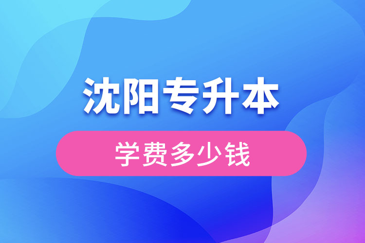 沈陽專升本學費大概多少錢一年？