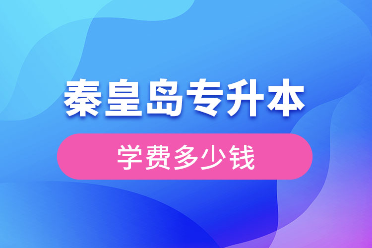 秦皇島專升本學(xué)費大概多少錢？