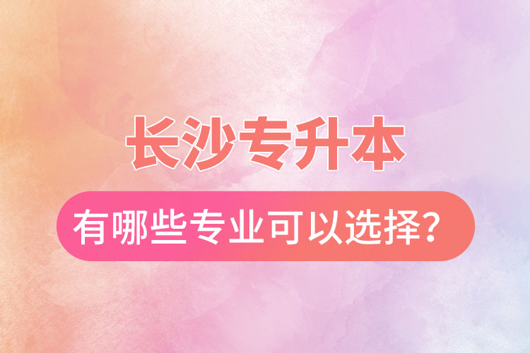 長沙專升本有哪些專業(yè)可以選擇？