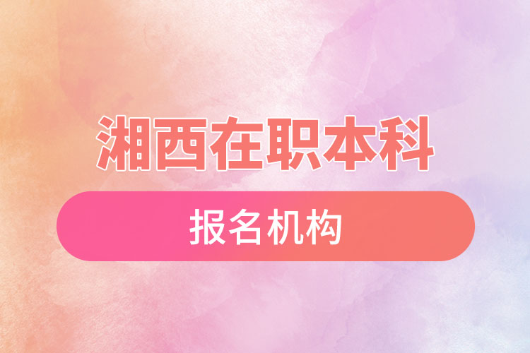 湘西在職本科報(bào)名機(jī)構(gòu)？