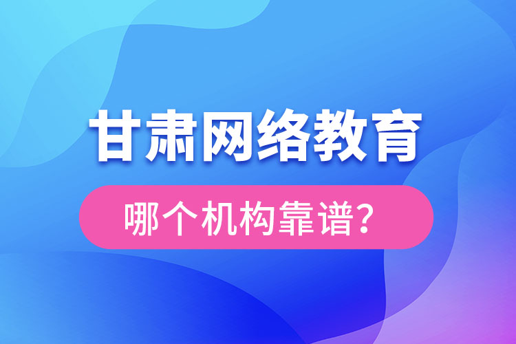 甘肅網(wǎng)絡(luò)教育哪個機構(gòu)靠譜？