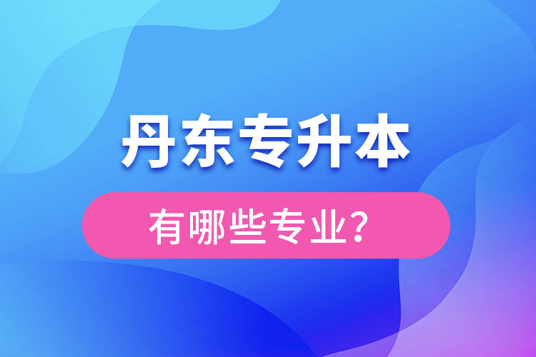 丹東專升本有哪些專業(yè)可以選擇？