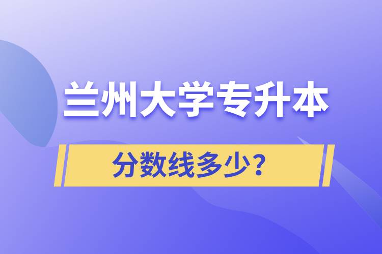 蘭州大學專升本分數(shù)線多少？