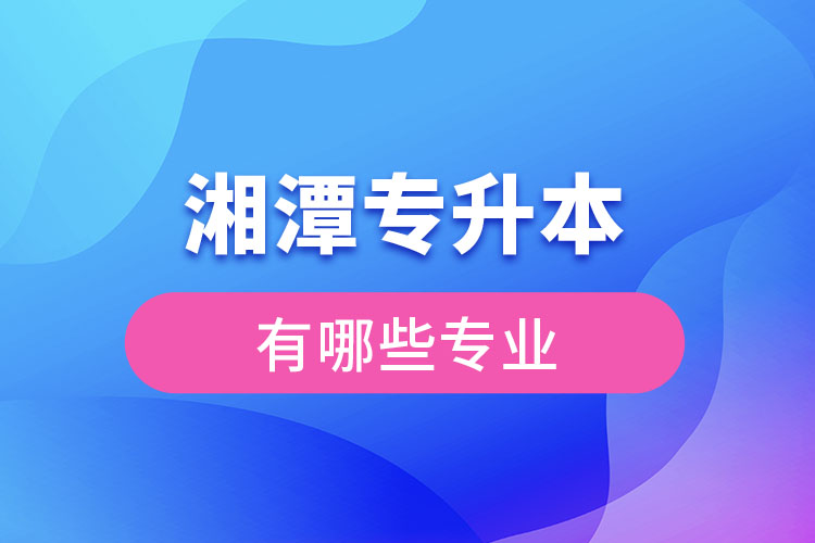 湘潭專升本有哪些專業(yè)可以選擇？