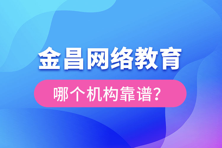 金昌網絡教育哪個機構靠譜？